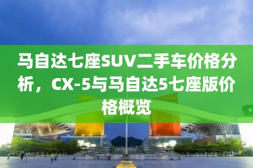 马自达七座SUV二手车价格分析，CX-5与马自达5七座版价格概览