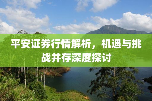 平安证券行情解析，机遇与挑战并存深度探讨