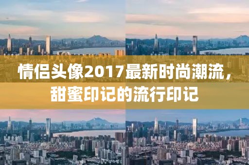 情侣头像2017最新时尚潮流，甜蜜印记的流行印记