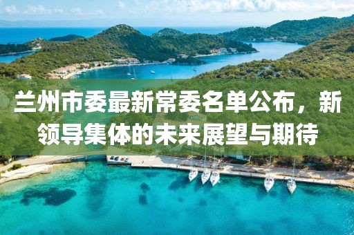 兰州市委最新常委名单公布，新领导集体的未来展望与期待