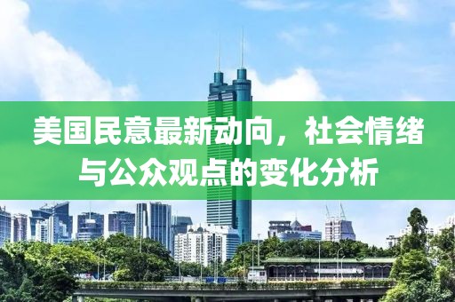 美国民意最新动向，社会情绪与公众观点的变化分析