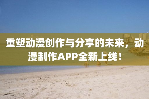 重塑动漫创作与分享的未来，动漫制作APP全新上线！