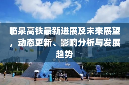 临泉高铁最新进展及未来展望，动态更新、影响分析与发展趋势