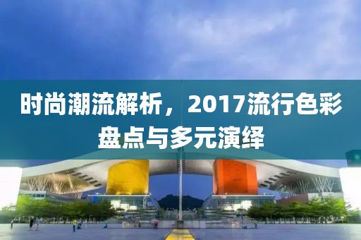 时尚潮流解析，2017流行色彩盘点与多元演绎