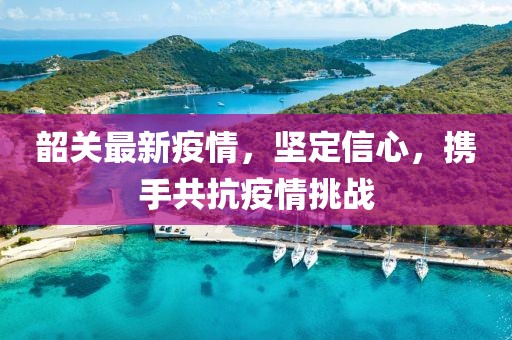 韶关最新疫情，坚定信心，携手共抗疫情挑战