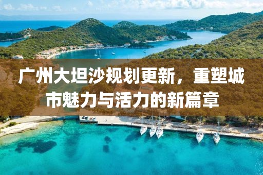 广州大坦沙规划更新，重塑城市魅力与活力的新篇章