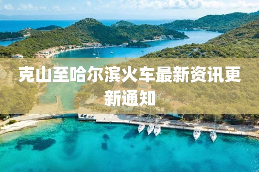 克山至哈尔滨火车最新资讯更新通知