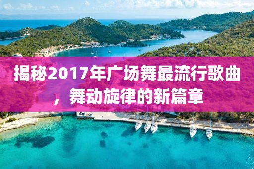 揭秘2017年广场舞最流行歌曲，舞动旋律的新篇章