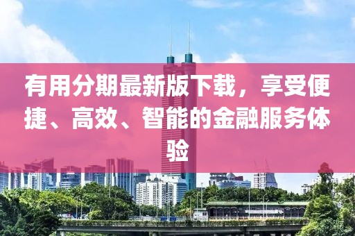 有用分期最新版下载，享受便捷、高效、智能的金融服务体验