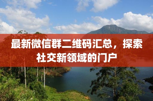 最新微信群二维码汇总，探索社交新领域的门户