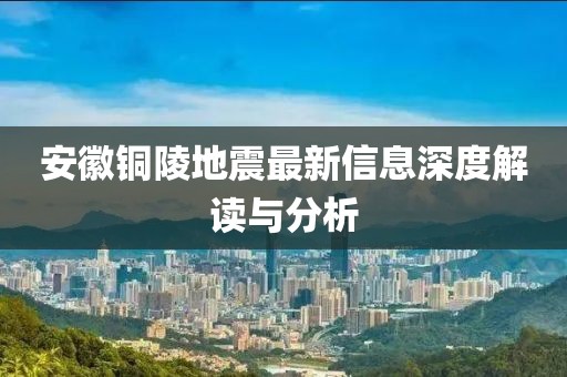 安徽铜陵地震最新信息深度解读与分析