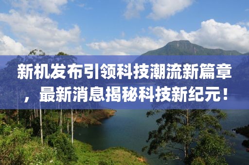 新机发布引领科技潮流新篇章，最新消息揭秘科技新纪元！