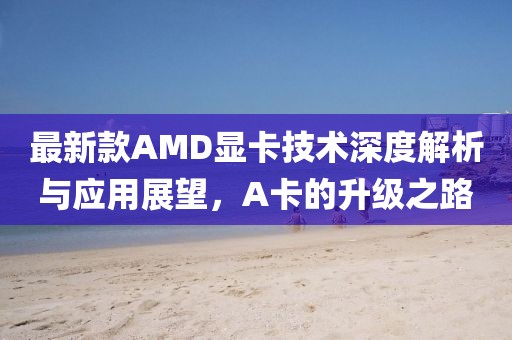 最新款AMD显卡技术深度解析与应用展望，A卡的升级之路