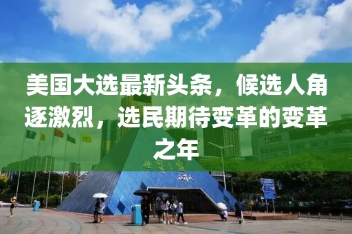 美国大选最新头条，候选人角逐激烈，选民期待变革的变革之年