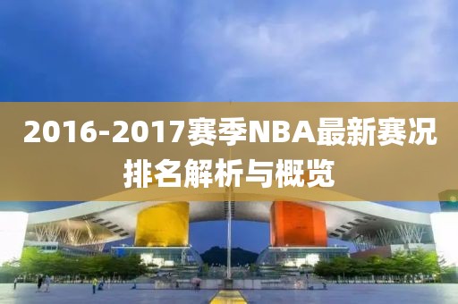 2016-2017赛季NBA最新赛况排名解析与概览