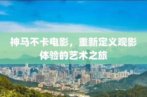 神马不卡电影，重新定义观影体验的艺术之旅