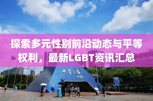 探索多元性别前沿动态与平等权利，最新LGBT资讯汇总