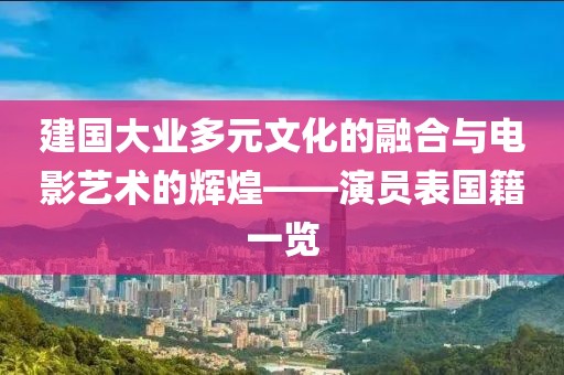 建国大业多元文化的融合与电影艺术的辉煌——演员表国籍一览