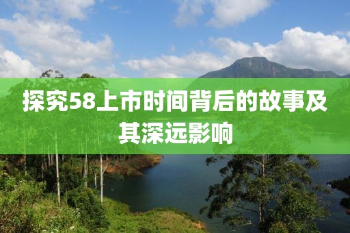 探究58上市时间背后的故事及其深远影响