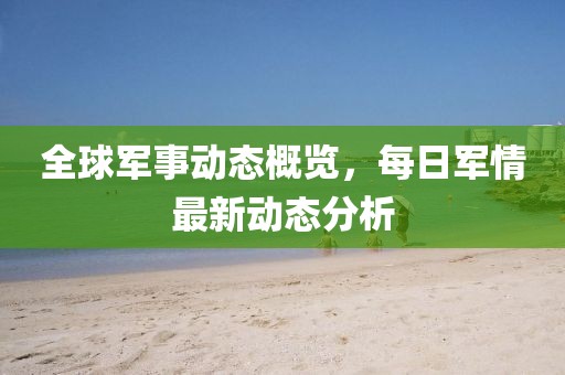 全球军事动态概览，每日军情最新动态分析