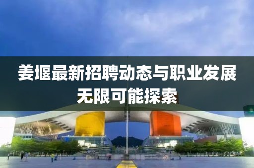 姜堰最新招聘动态与职业发展无限可能探索