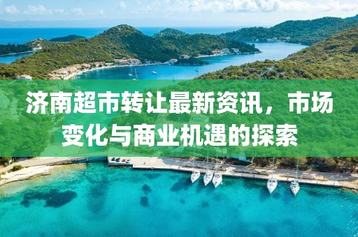 济南超市转让最新资讯，市场变化与商业机遇的探索