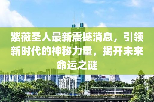 紫薇圣人最新震撼消息，引领新时代的神秘力量，揭开未来命运之谜