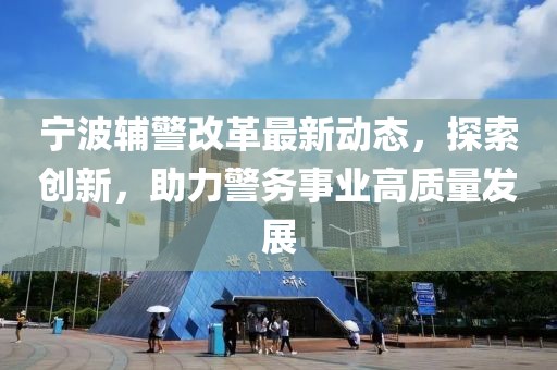 宁波辅警改革最新动态，探索创新，助力警务事业高质量发展