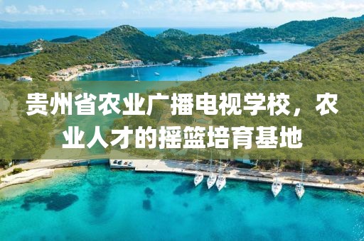 贵州省农业广播电视学校，农业人才的摇篮培育基地