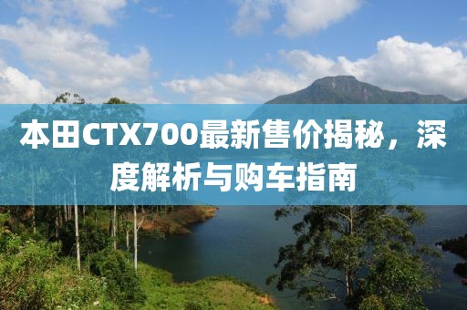 本田CTX700最新售价揭秘，深度解析与购车指南