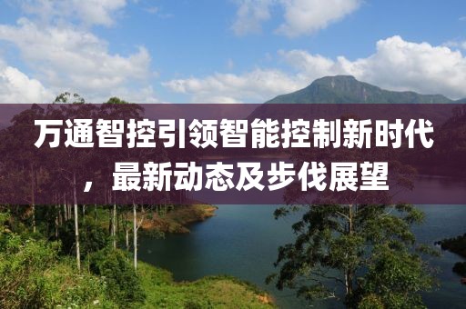 万通智控引领智能控制新时代，最新动态及步伐展望