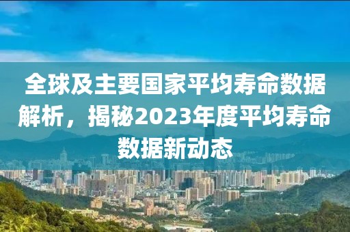 全球及主要国家平均寿命数据解析，揭秘2023年度平均寿命数据新动态