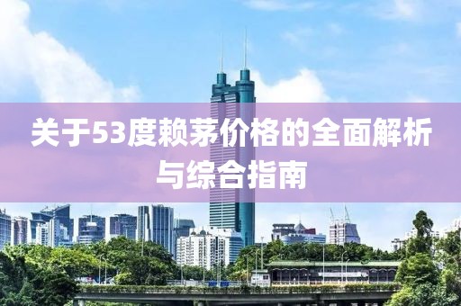 关于53度赖茅价格的全面解析与综合指南