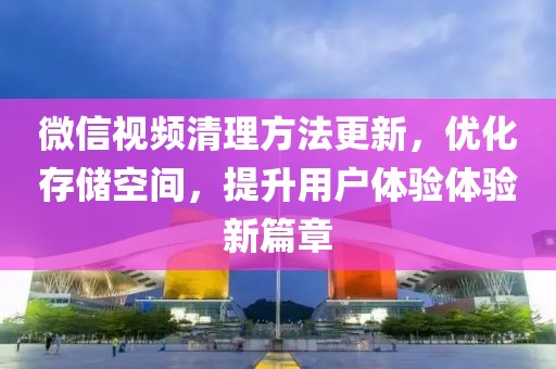 微信视频清理方法更新，优化存储空间，提升用户体验体验新篇章