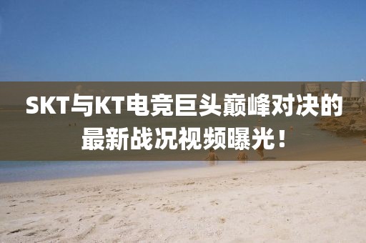 SKT与KT电竞巨头巅峰对决的最新战况视频曝光！