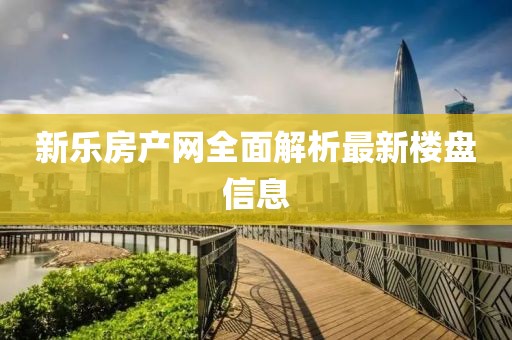 新乐房产网全面解析最新楼盘信息