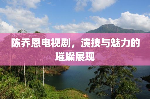 陈乔恩电视剧，演技与魅力的璀璨展现