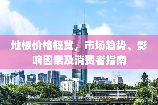 地板价格概览，市场趋势、影响因素及消费者指南