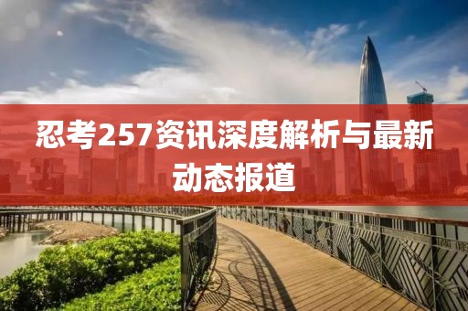 忍考257资讯深度解析与最新动态报道