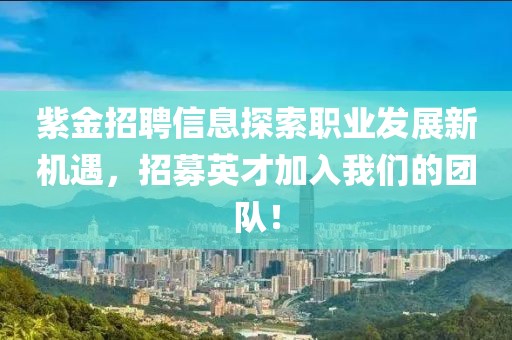 紫金招聘信息探索职业发展新机遇，招募英才加入我们的团队！