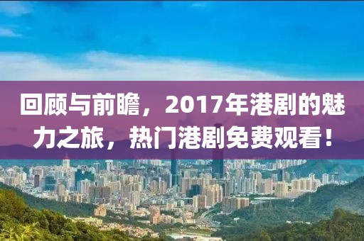 回顾与前瞻，2017年港剧的魅力之旅，热门港剧免费观看！