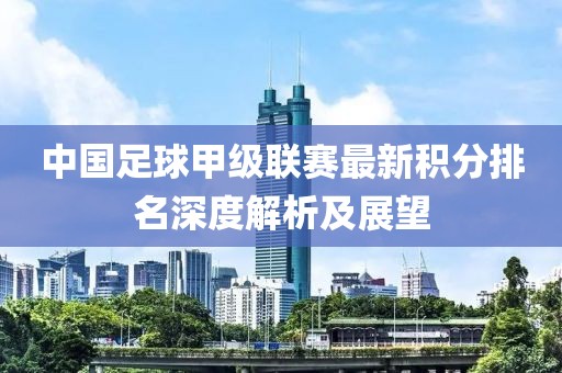 中国足球甲级联赛最新积分排名深度解析及展望