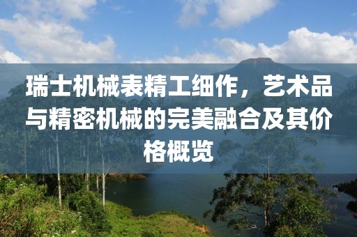 瑞士机械表精工细作，艺术品与精密机械的完美融合及其价格概览