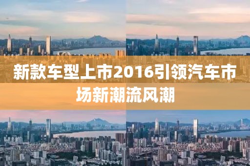 新款车型上市2016引领汽车市场新潮流风潮