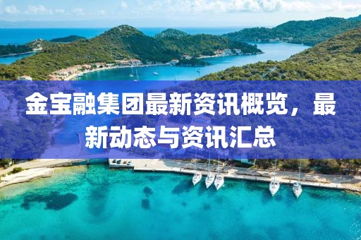 金宝融集团最新资讯概览，最新动态与资讯汇总