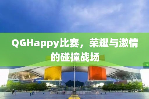 QGHappy比赛，荣耀与激情的碰撞战场