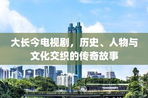 大长今电视剧，历史、人物与文化交织的传奇故事