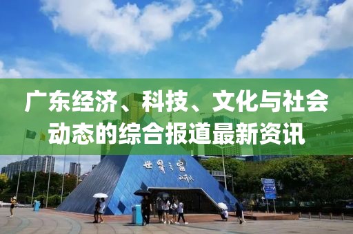 广东经济、科技、文化与社会动态的综合报道最新资讯