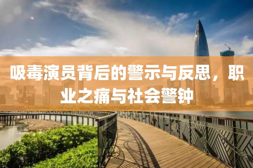 吸毒演员背后的警示与反思，职业之痛与社会警钟