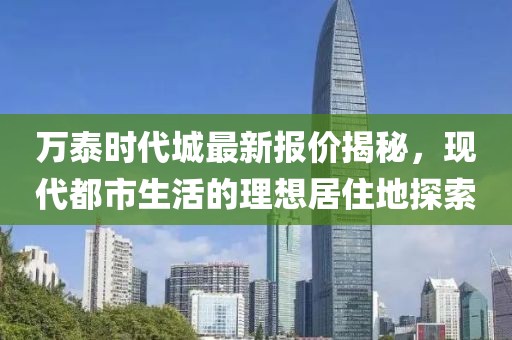 万泰时代城最新报价揭秘，现代都市生活的理想居住地探索